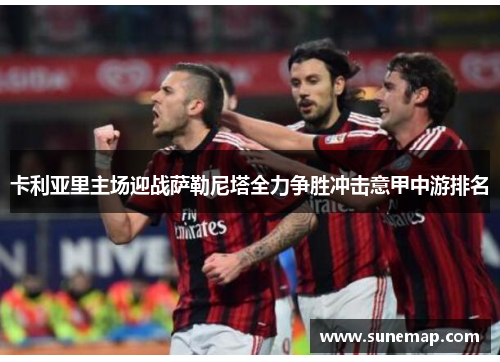 卡利亚里主场迎战萨勒尼塔全力争胜冲击意甲中游排名