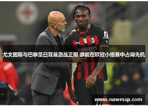 尤文图斯与巴黎圣日耳曼激战正酣 谁能在欧冠小组赛中占得先机