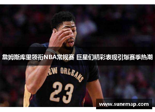 詹姆斯库里领衔NBA常规赛 巨星们精彩表现引爆赛季热潮