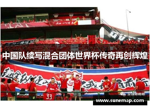 中国队续写混合团体世界杯传奇再创辉煌