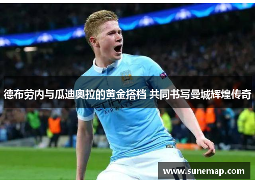 德布劳内与瓜迪奥拉的黄金搭档 共同书写曼城辉煌传奇