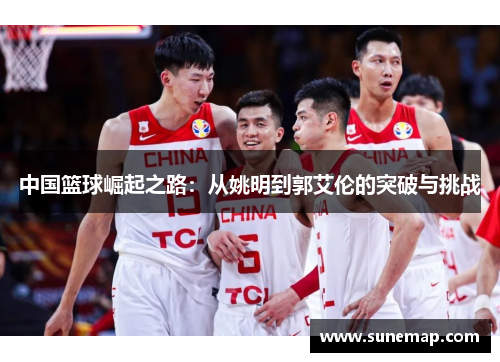 中国篮球崛起之路：从姚明到郭艾伦的突破与挑战
