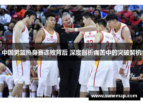 中国男篮热身赛连败背后 深度剖析痛苦中的突破契机