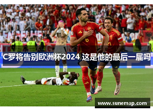 C罗将告别欧洲杯2024 这是他的最后一届吗
