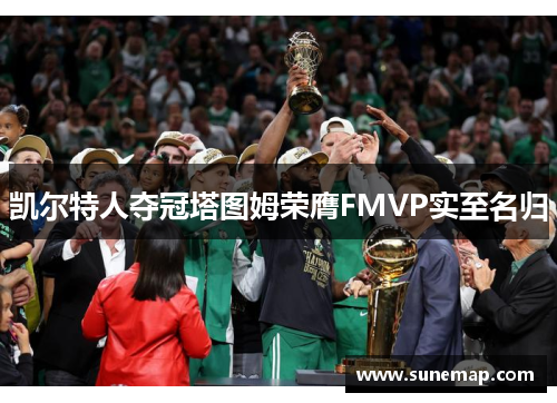 凯尔特人夺冠塔图姆荣膺FMVP实至名归