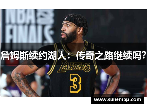 詹姆斯续约湖人：传奇之路继续吗？