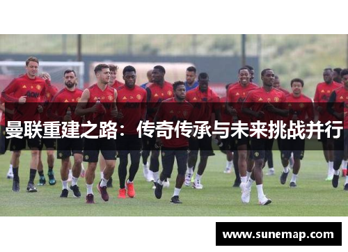 曼联重建之路：传奇传承与未来挑战并行