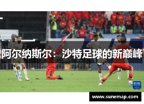 阿尔纳斯尔：沙特足球的新巅峰