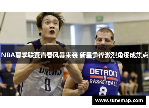 NBA夏季联赛青春风暴来袭 新星争锋激烈角逐成焦点